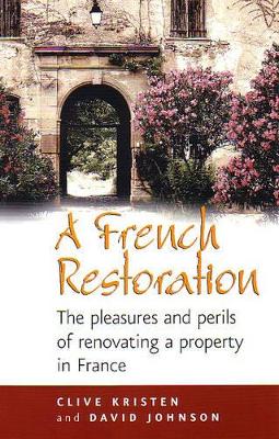 A French Restoration: The Pleasures and Perils of Renovating a Property in France by Clive Kristen