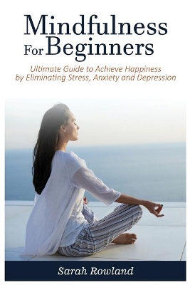 Mindfulness for Beginners: Ultimate Guide to Achieve Happiness by Eliminating Stress, Anxiety and Depression by Sarah Rowland