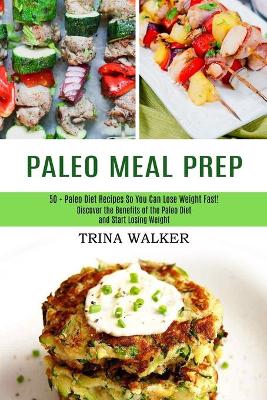 Paleo Meal Prep: 50 + Paleo Diet Recipes So You Can Lose Weight Fast! (Discover the Benefits of the Paleo Diet and Start Losing Weight) book