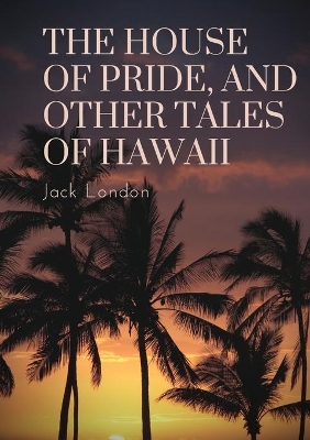The The House of Pride, and Other Tales of Hawaii: by Jack London by London