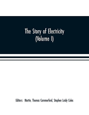 The story of electricity (Volume I) A popular and practical historical account of the establishment and wonderful development of the electrical industry. With engravings and sketches of the pioneers and prominent men, past and present book