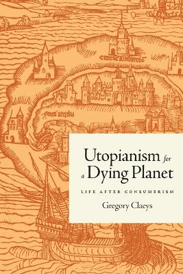 Utopianism for a Dying Planet: Life after Consumerism by Gregory Claeys