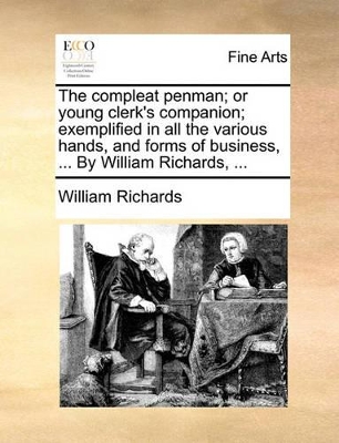 The Compleat Penman; Or Young Clerk's Companion; Exemplified in All the Various Hands, and Forms of Business, ... by William Richards, ... by William Richards