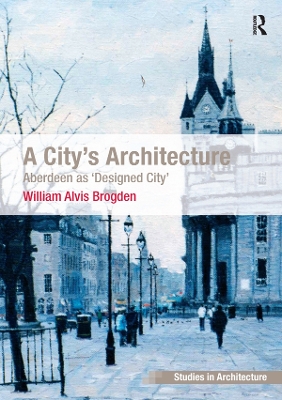 A A City's Architecture: Aberdeen as 'Designed City' by William Alvis Brogden