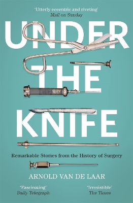 Under the Knife: A History of Surgery in 28 Remarkable Operations by Arnold van de Laar