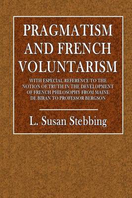 Pragmatism and French Voluntarism: With Especial Reference to the Notion of Truth in the Development of French Philosophy from Maine de Biran to Professor Bergson by L Susan Stebbing