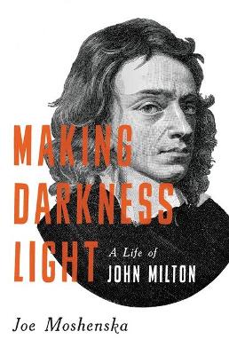 Making Darkness Light: A Life of John Milton by Joe Moshenska
