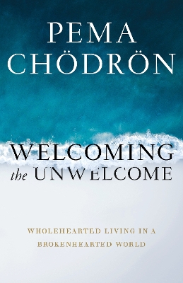 Welcoming the Unwelcome: Wholehearted Living in a Brokenhearted World by Pema Chodron