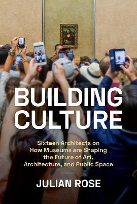 Building Culture: Sixteen Architects on How Museums Are Shaping the Future of Art, Architecture, and Public Space book