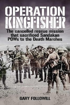 Operation Kingfisher: The cancelled rescue mission that sacrificed Sandakan POWs to the Death Marches book