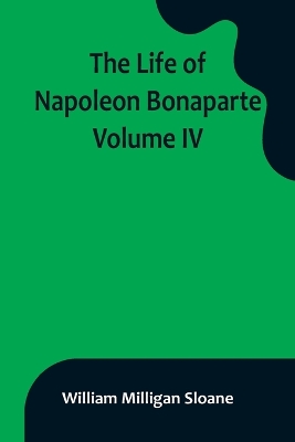 The Life of Napoleon Bonaparte. Volume IV by William Milligan Sloane