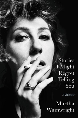 Stories I Might Regret Telling You: A Memoir by Martha Wainwright