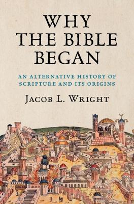 Why the Bible Began: An Alternative History of Scripture and its Origins by Jacob L. Wright