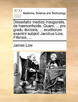 Dissertatio Medica Inauguralis, de H morrhoide. Quam, ... Pro Gradu Doctoris, ... Eruditorum Examini Subjicit Jacobus Low, Fifensis, ... book