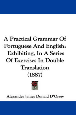 A A Practical Grammar Of Portuguese And English: Exhibiting, In A Series Of Exercises In Double Translation (1887) by Alexander James Donald D'Orsey