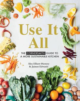 Use it All: The Cornersmith guide to a more sustainable kitchen by Alex Elliott-Howery