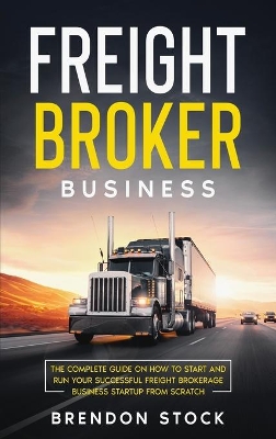 Freight Broker Business: The Complete Guide on How to Start and Run Your Successful Frеіght Вrоkеrаgе Вuѕіnеѕѕ Startup from Scratch book