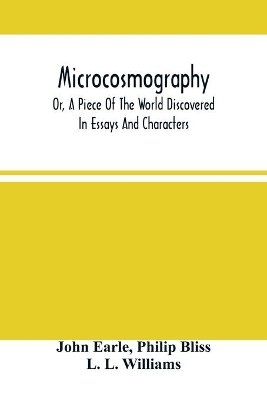 Microcosmography, Or, A Piece Of The World Discovered; In Essays And Characters by John Earle