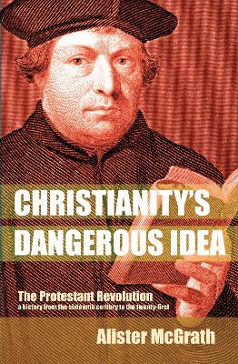 Christianity's Dangerous Idea: The Protestant Revolution - A History From The Sixteenth Century To The Twenty-First by Alister McGrath