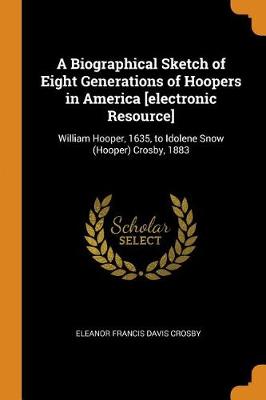 A Biographical Sketch of Eight Generations of Hoopers in America [electronic Resource]: William Hooper, 1635, to Idolene Snow (Hooper) Crosby, 1883 book