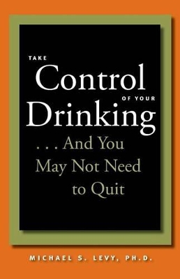 Take Control of Your Drinking...And You May Not Need to Quit by Michael S. Levy