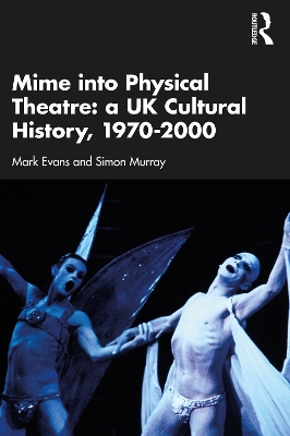 Mime into Physical Theatre: A UK Cultural History 1970–2000 by Mark Evans