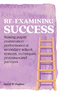 Re-examining Success: Raising pupils’ examination performance at secondary school: systems, techniques, processes and partners by David Hughes