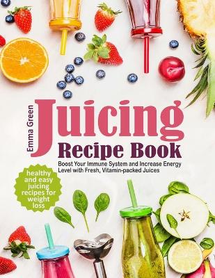 Juicing Recipe Book: Healthy and Easy Juicing Recipes for Weight Loss. Boost Your Immune System and Increase Energy Level with Fresh, Vitamin-packed Juices book