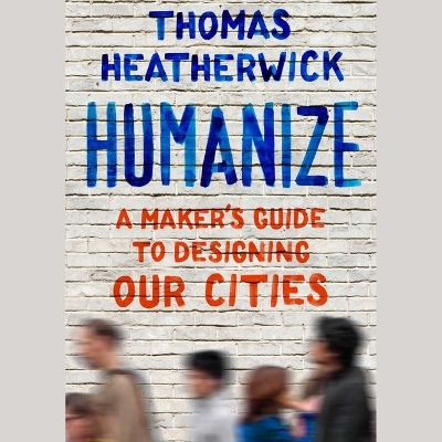 Humanize: A Maker's Guide to Designing Our Cities by Thomas Heatherwick