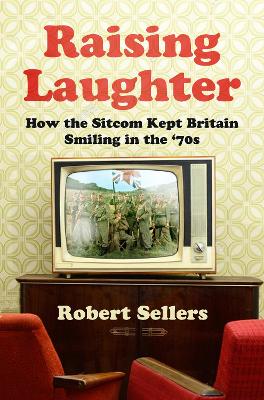 Raising Laughter: How the Sitcom Kept Britain Smiling in the ‘70s by Robert Sellers