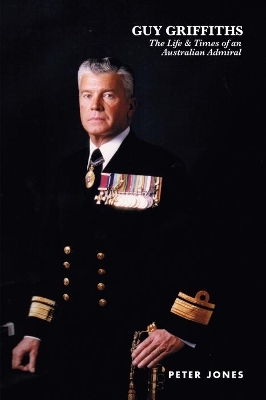 Guy Griffiths: The Life & Times of an Australian Admiral by Peter Jones