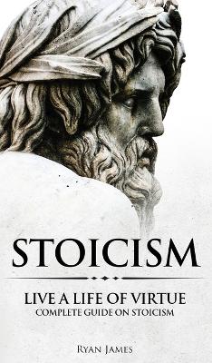 Stoicism: Live a Life of Virtue - Complete Guide on Stoicism (Stoicism Series) (Volume 3) book