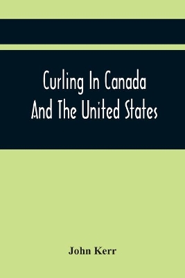Curling In Canada And The United States: A Record Of The Tour Of The Scottish Team, 1902-3, And The Game In The Dominion And The Republic book
