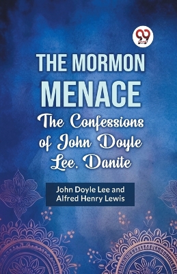 The Mormon Menace the Confessions of John Doyle Lee, Danite by John Doyle Lee