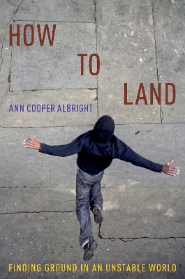 How to Land: Finding Ground in an Unstable World by Ann Cooper Albright