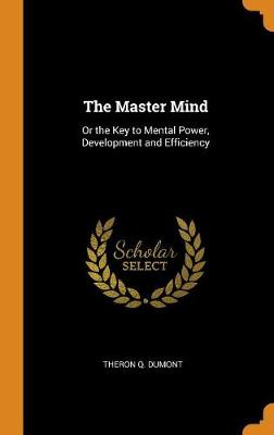 The Master Mind: Or the Key to Mental Power, Development and Efficiency by Theron Q Dumont