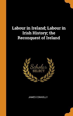Labour in Ireland; Labour in Irish History; the Reconquest of Ireland by James Connolly