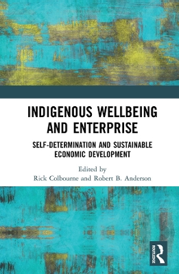 Indigenous Wellbeing and Enterprise: Self-Determination and Sustainable Economic Development by Rick Colbourne
