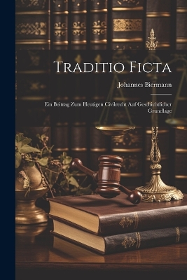 Traditio Ficta: Ein Beitrag Zum Heutigen Civilrecht Auf Geschichtlicher Grundlage by Johannes Biermann