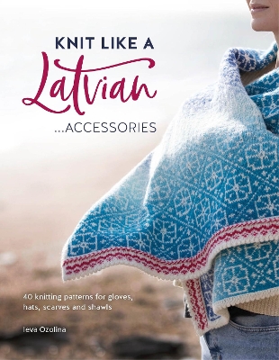 Knit Like a Latvian: Accessories: 40 Knitting Patterns for Gloves, Hats, Scarves and Shawls by Ieva Ozolina