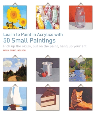 Learn to Paint in Acrylics with 50 Small Paintings by Mark Daniel Nelson