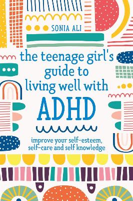 The Teenage Girl's Guide to Living Well with ADHD: Improve your Self-Esteem, Self-Care and Self Knowledge book