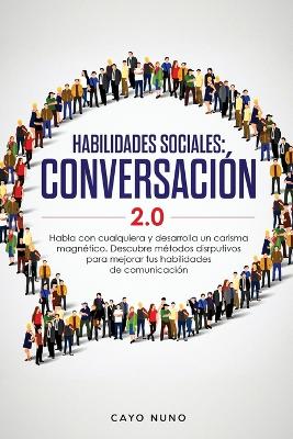 Habilidades sociales conversación 2.0: Habla con cualquiera y desarrolla un carisma magnético: Descubre métodos disrputivos para mejorar tus habilidades de comunicación by Cayo Nuno