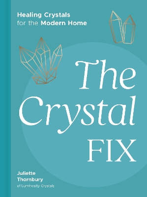 The Crystal Fix: Healing Crystals for the Modern Home by Juliette Thornbury