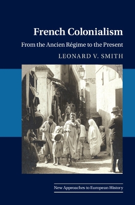 French Colonialism: From the Ancien Régime to the Present by Leonard V. Smith