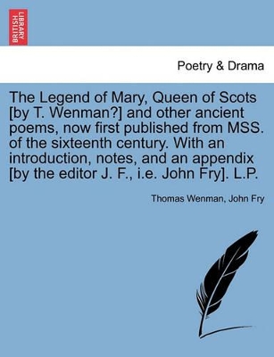 The Legend of Mary, Queen of Scots [By T. Wenman?] and Other Ancient Poems, Now First Published from Mss. of the Sixteenth Century. with an Introduction, Notes, and an Appendix [By the Editor J. F., i.e. John Fry]. L.P. book