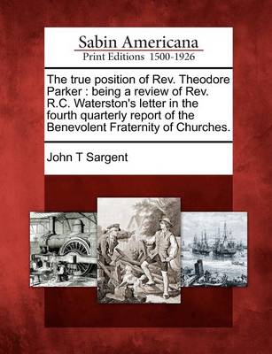 The True Position of Rev. Theodore Parker: Being a Review of Rev. R.C. Waterston's Letter in the Fourth Quarterly Report of the Benevolent Fraternity of Churches. book