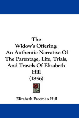 The Widow's Offering: An Authentic Narrative Of The Parentage, Life, Trials, And Travels Of Elizabeth Hill (1856) book