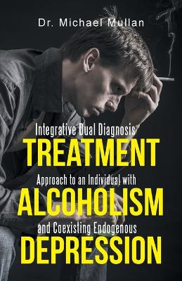 Integrative Dual Diagnosis Treatment Approach to an Individual with Alcoholism and Coexisting Endogenous Depression by Dr Michael Mullan