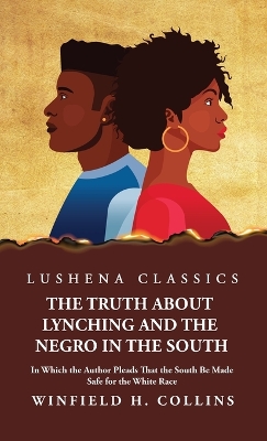 The Truth About Lynching and the Negro in the South In Which the Author Pleads That the South Be Made Safe for the White Race by Winfield H Collins